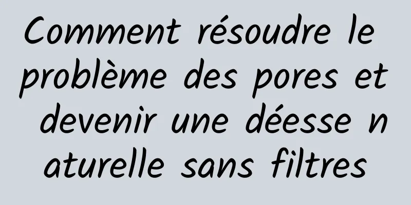 Comment résoudre le problème des pores et devenir une déesse naturelle sans filtres