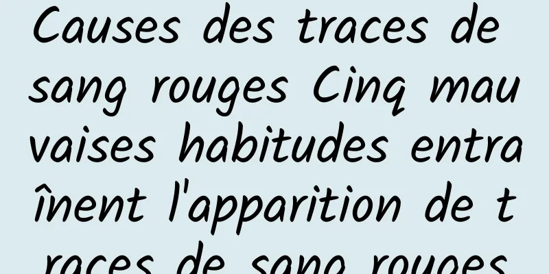 Causes des traces de sang rouges Cinq mauvaises habitudes entraînent l'apparition de traces de sang rouges
