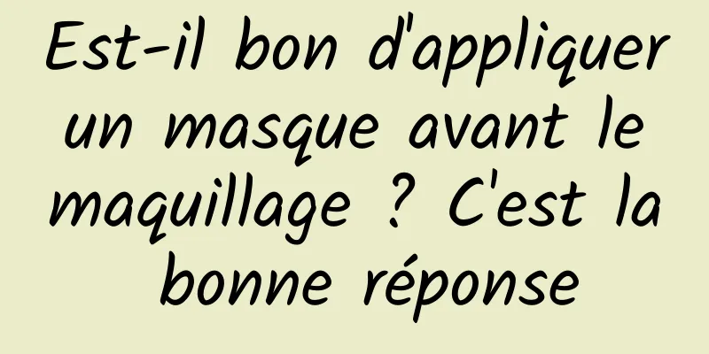 Est-il bon d'appliquer un masque avant le maquillage ? C'est la bonne réponse