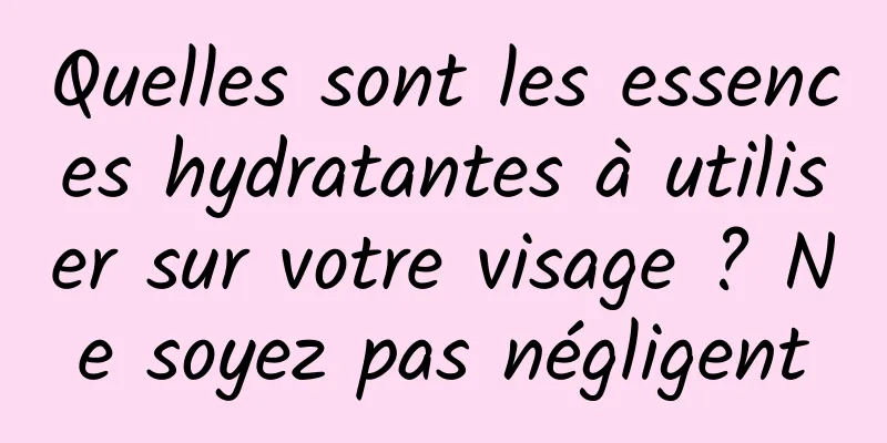 Quelles sont les essences hydratantes à utiliser sur votre visage ? Ne soyez pas négligent