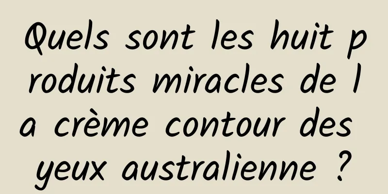 Quels sont les huit produits miracles de la crème contour des yeux australienne ?