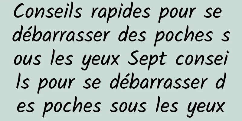 Conseils rapides pour se débarrasser des poches sous les yeux Sept conseils pour se débarrasser des poches sous les yeux