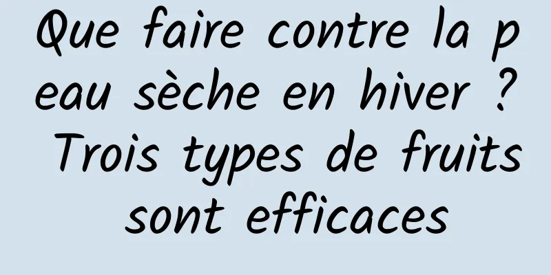 Que faire contre la peau sèche en hiver ? Trois types de fruits sont efficaces