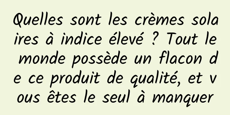 Quelles sont les crèmes solaires à indice élevé ? Tout le monde possède un flacon de ce produit de qualité, et vous êtes le seul à manquer
