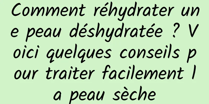 Comment réhydrater une peau déshydratée ? Voici quelques conseils pour traiter facilement la peau sèche