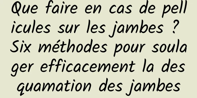 Que faire en cas de pellicules sur les jambes ? Six méthodes pour soulager efficacement la desquamation des jambes