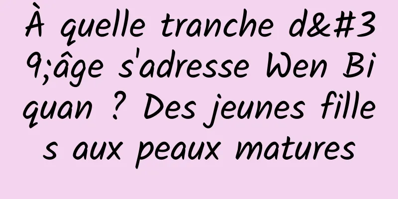À quelle tranche d'âge s'adresse Wen Biquan ? Des jeunes filles aux peaux matures