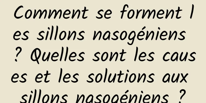 Comment se forment les sillons nasogéniens ? Quelles sont les causes et les solutions aux sillons nasogéniens ?