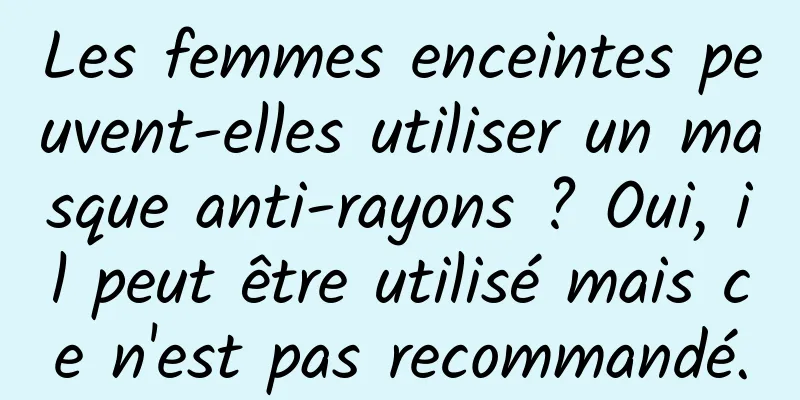 Les femmes enceintes peuvent-elles utiliser un masque anti-rayons ? Oui, il peut être utilisé mais ce n'est pas recommandé.