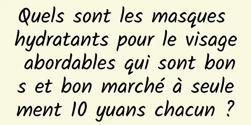 Quels sont les masques hydratants pour le visage abordables qui sont bons et bon marché à seulement 10 yuans chacun ?