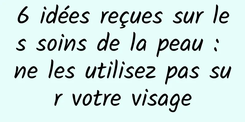 6 idées reçues sur les soins de la peau : ne les utilisez pas sur votre visage