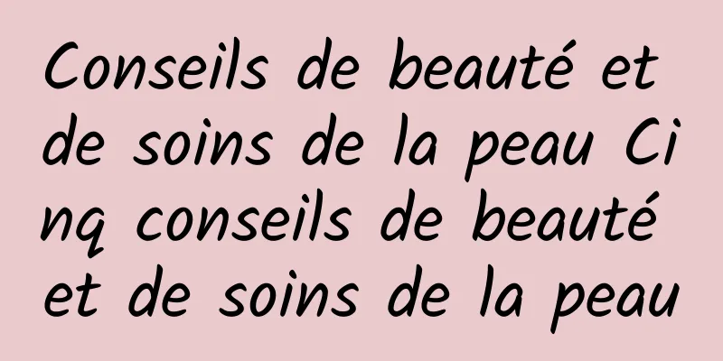 Conseils de beauté et de soins de la peau Cinq conseils de beauté et de soins de la peau
