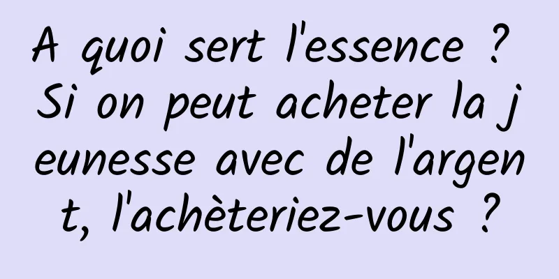 A quoi sert l'essence ? Si on peut acheter la jeunesse avec de l'argent, l'achèteriez-vous ?