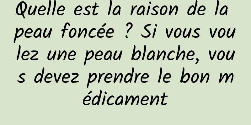Quelle est la raison de la peau foncée ? Si vous voulez une peau blanche, vous devez prendre le bon médicament