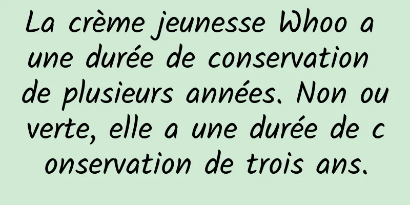 La crème jeunesse Whoo a une durée de conservation de plusieurs années. Non ouverte, elle a une durée de conservation de trois ans.