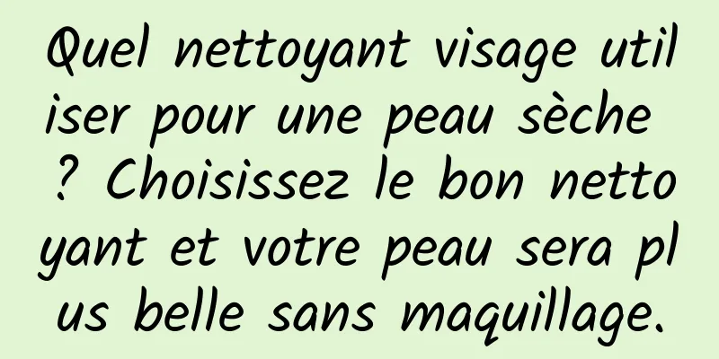 Quel nettoyant visage utiliser pour une peau sèche ? Choisissez le bon nettoyant et votre peau sera plus belle sans maquillage.
