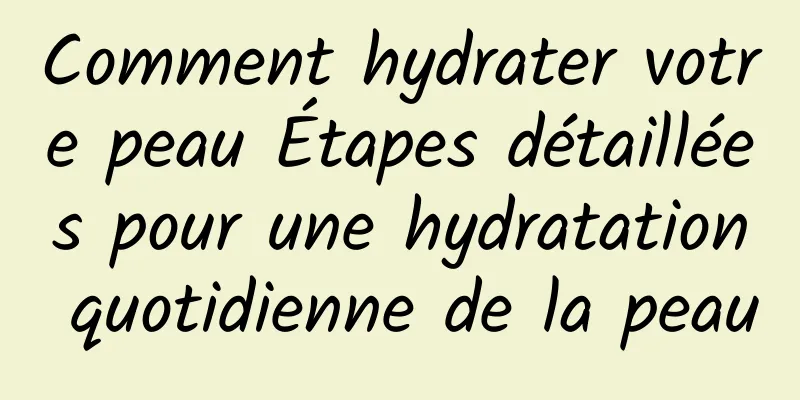 Comment hydrater votre peau Étapes détaillées pour une hydratation quotidienne de la peau
