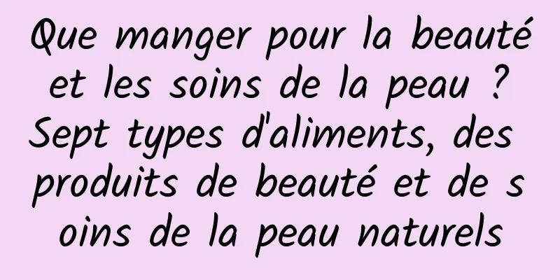 Que manger pour la beauté et les soins de la peau ? Sept types d'aliments, des produits de beauté et de soins de la peau naturels