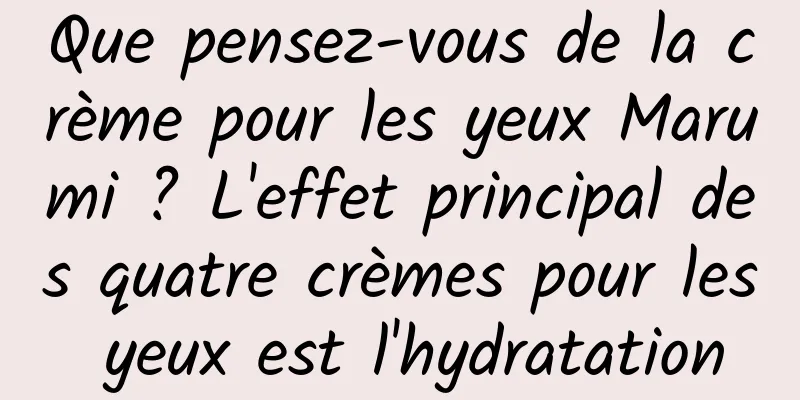 Que pensez-vous de la crème pour les yeux Marumi ? L'effet principal des quatre crèmes pour les yeux est l'hydratation