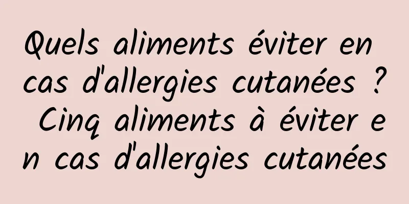Quels aliments éviter en cas d'allergies cutanées ? Cinq aliments à éviter en cas d'allergies cutanées