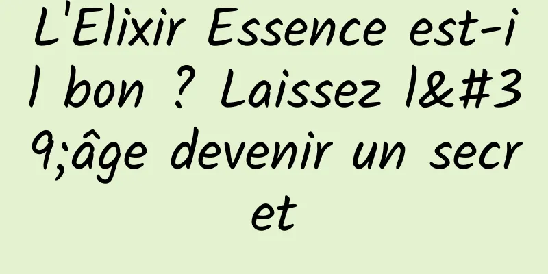 L'Elixir Essence est-il bon ? Laissez l'âge devenir un secret