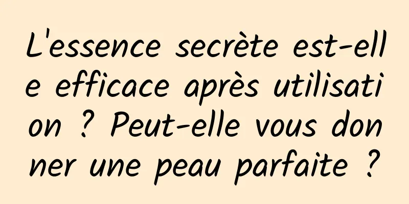 L'essence secrète est-elle efficace après utilisation ? Peut-elle vous donner une peau parfaite ?