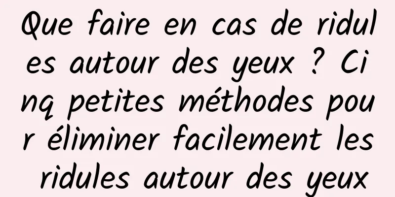 Que faire en cas de ridules autour des yeux ? Cinq petites méthodes pour éliminer facilement les ridules autour des yeux