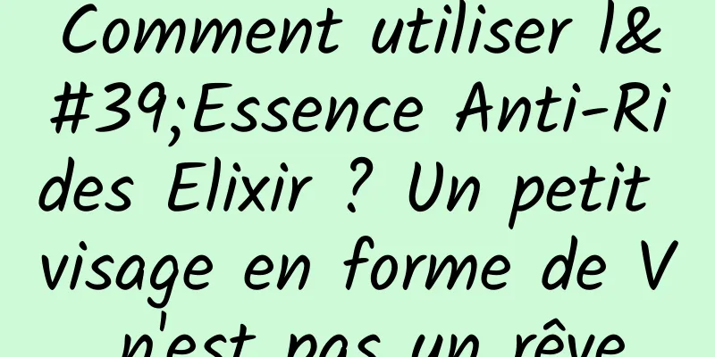 Comment utiliser l'Essence Anti-Rides Elixir ? Un petit visage en forme de V n'est pas un rêve