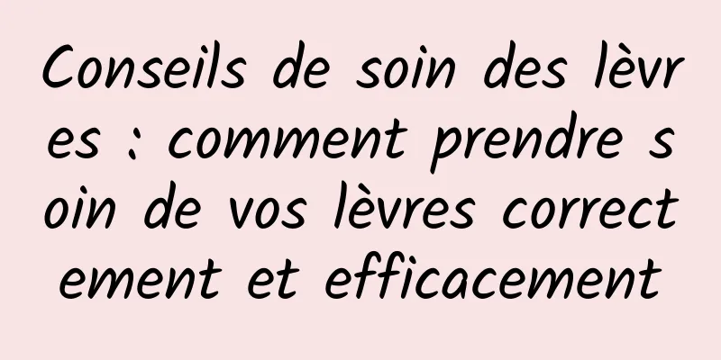 Conseils de soin des lèvres : comment prendre soin de vos lèvres correctement et efficacement