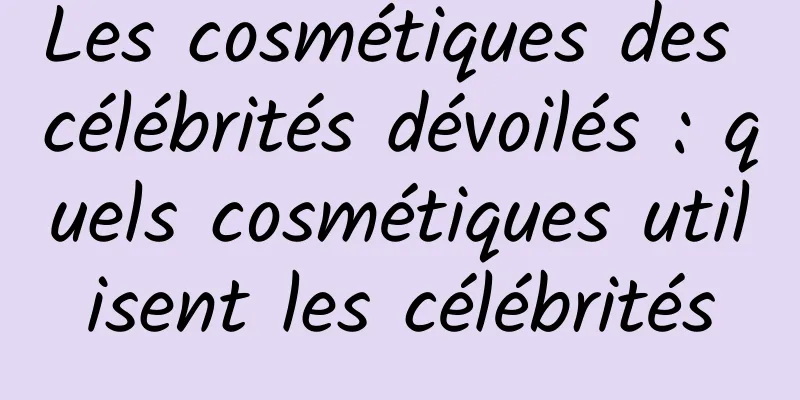 Les cosmétiques des célébrités dévoilés : quels cosmétiques utilisent les célébrités
