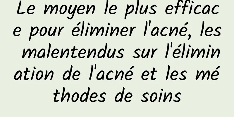 Le moyen le plus efficace pour éliminer l'acné, les malentendus sur l'élimination de l'acné et les méthodes de soins