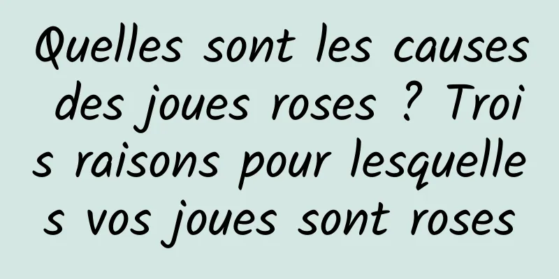 Quelles sont les causes des joues roses ? Trois raisons pour lesquelles vos joues sont roses