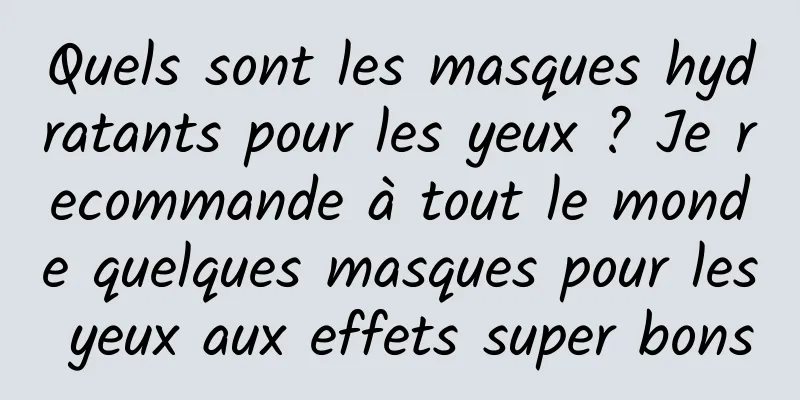 Quels sont les masques hydratants pour les yeux ? Je recommande à tout le monde quelques masques pour les yeux aux effets super bons