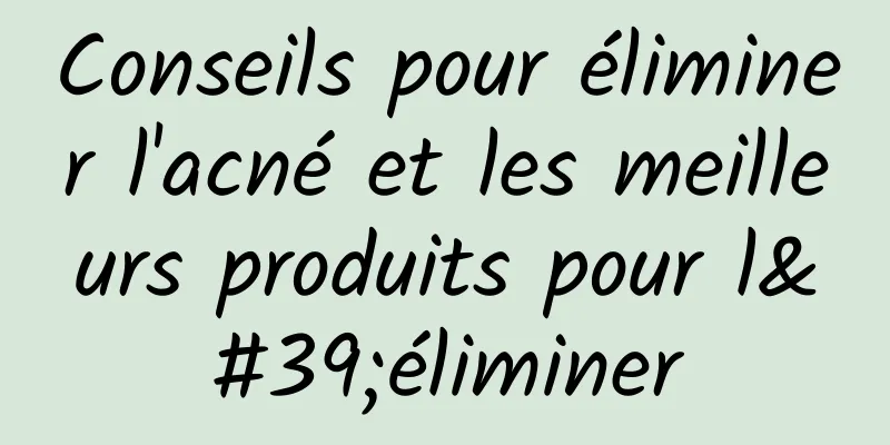 Conseils pour éliminer l'acné et les meilleurs produits pour l'éliminer