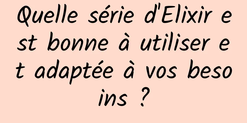 Quelle série d'Elixir est bonne à utiliser et adaptée à vos besoins ?