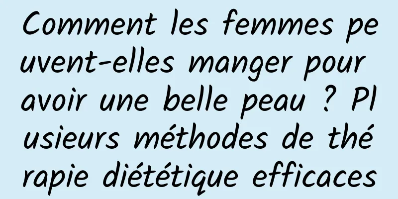 Comment les femmes peuvent-elles manger pour avoir une belle peau ? Plusieurs méthodes de thérapie diététique efficaces