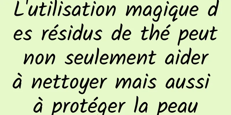L'utilisation magique des résidus de thé peut non seulement aider à nettoyer mais aussi à protéger la peau