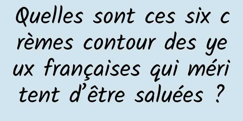 Quelles sont ces six crèmes contour des yeux françaises qui méritent d’être saluées ?