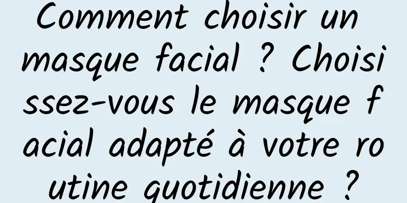Comment choisir un masque facial ? Choisissez-vous le masque facial adapté à votre routine quotidienne ?