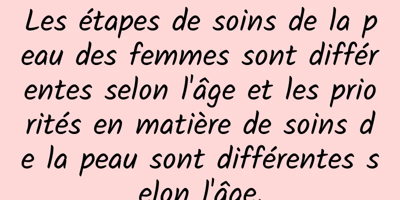 Les étapes de soins de la peau des femmes sont différentes selon l'âge et les priorités en matière de soins de la peau sont différentes selon l'âge.