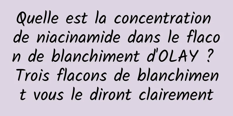 Quelle est la concentration de niacinamide dans le flacon de blanchiment d'OLAY ? Trois flacons de blanchiment vous le diront clairement