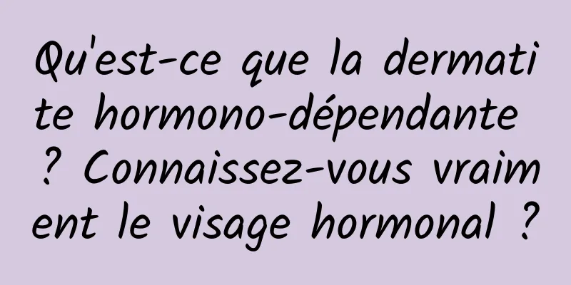 Qu'est-ce que la dermatite hormono-dépendante ? Connaissez-vous vraiment le visage hormonal ?