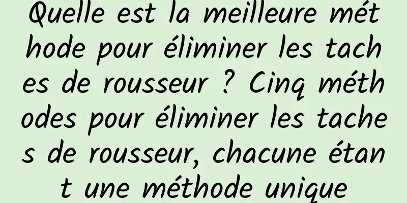Quelle est la meilleure méthode pour éliminer les taches de rousseur ? Cinq méthodes pour éliminer les taches de rousseur, chacune étant une méthode unique