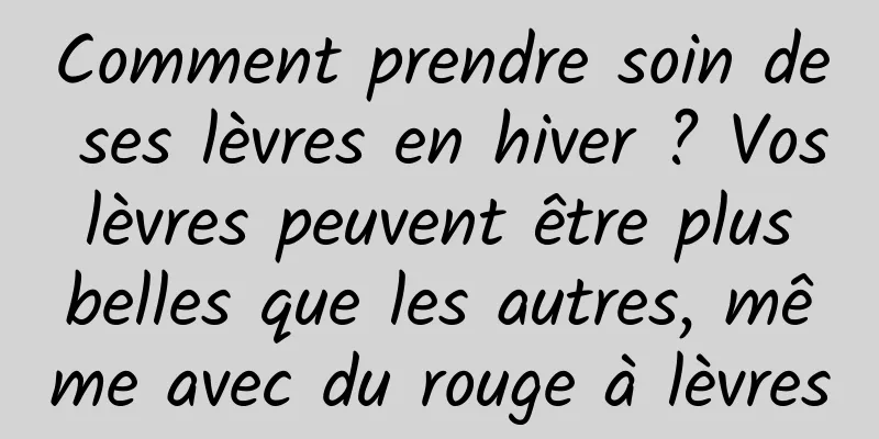 Comment prendre soin de ses lèvres en hiver ? Vos lèvres peuvent être plus belles que les autres, même avec du rouge à lèvres