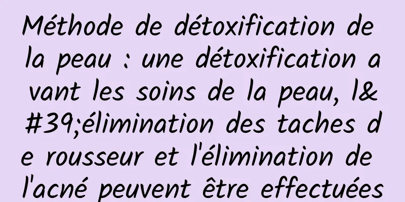Méthode de détoxification de la peau : une détoxification avant les soins de la peau, l'élimination des taches de rousseur et l'élimination de l'acné peuvent être effectuées