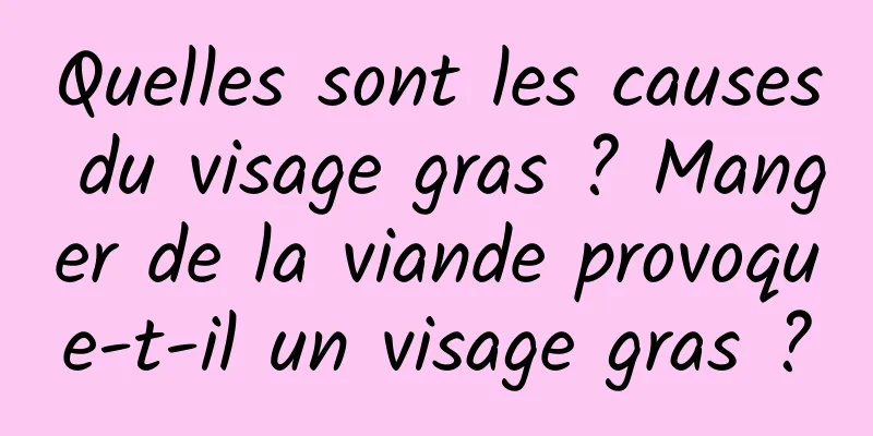 Quelles sont les causes du visage gras ? Manger de la viande provoque-t-il un visage gras ?