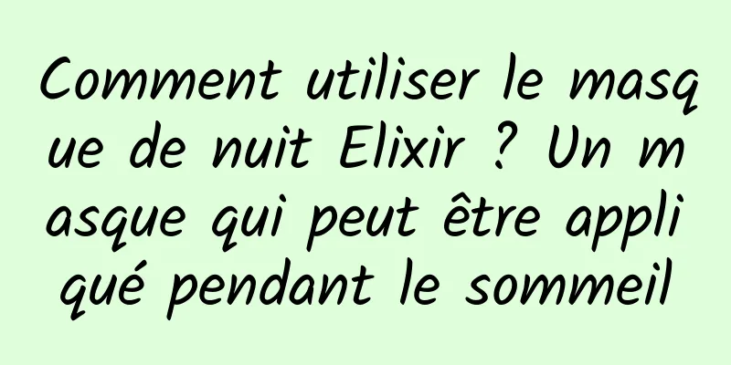 Comment utiliser le masque de nuit Elixir ? Un masque qui peut être appliqué pendant le sommeil