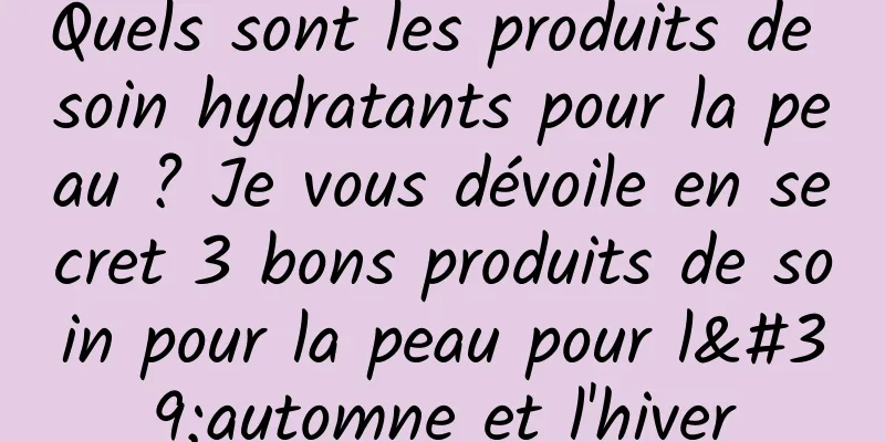 Quels sont les produits de soin hydratants pour la peau ? Je vous dévoile en secret 3 bons produits de soin pour la peau pour l'automne et l'hiver