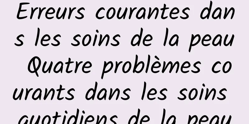 Erreurs courantes dans les soins de la peau Quatre problèmes courants dans les soins quotidiens de la peau