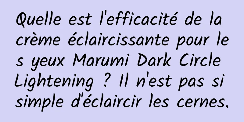 Quelle est l'efficacité de la crème éclaircissante pour les yeux Marumi Dark Circle Lightening ? Il n'est pas si simple d'éclaircir les cernes.